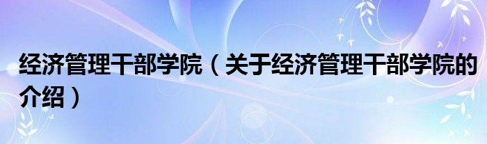 经济管理干部学院（关于经济管理干部学院的介绍）
