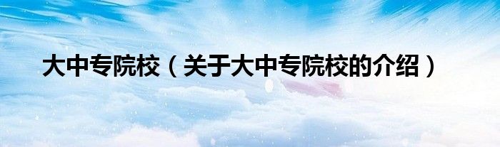 大中专院校（关于大中专院校的介绍）