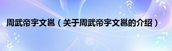 周武帝宇文邕（关于周武帝宇文邕的介绍）