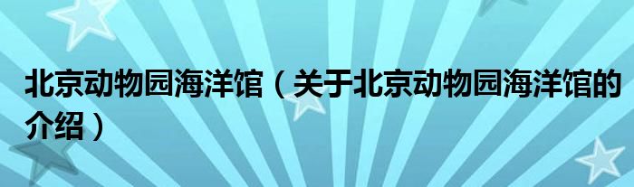 北京动物园海洋馆（关于北京动物园海洋馆的介绍）