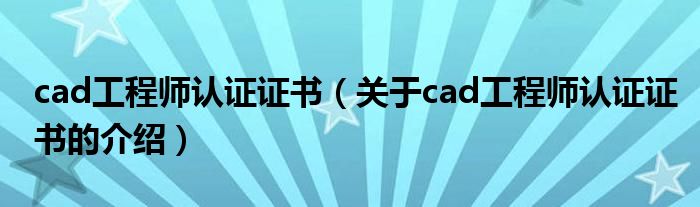 cad工程师认证证书（关于cad工程师认证证书的介绍）