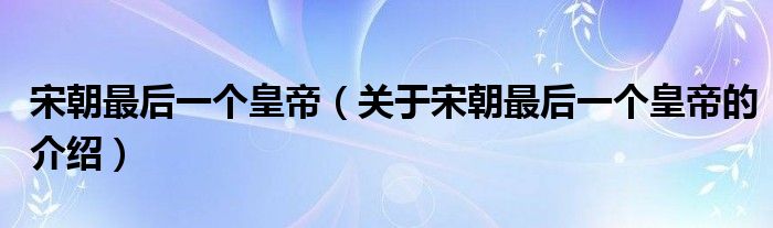 宋朝最后一个皇帝（关于宋朝最后一个皇帝的介绍）