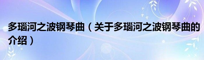 多瑙河之波钢琴曲（关于多瑙河之波钢琴曲的介绍）