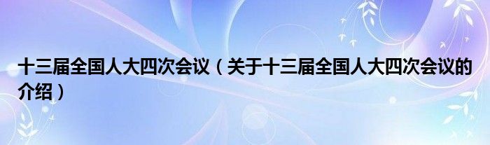 十三届全国人大四次会议（关于十三届全国人大四次会议的介绍）