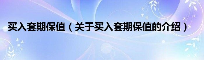 买入套期保值（关于买入套期保值的介绍）