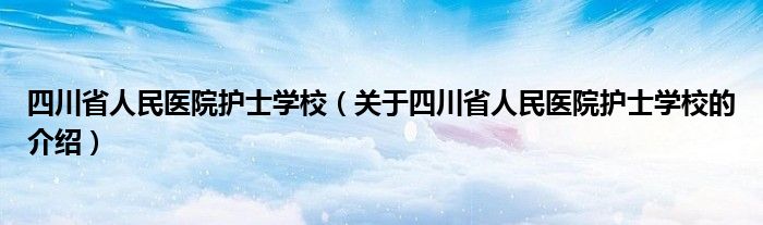 四川省人民医院护士学校（关于四川省人民医院护士学校的介绍）