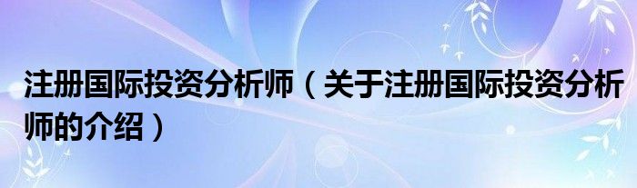 注册国际投资分析师（关于注册国际投资分析师的介绍）