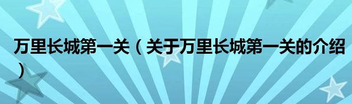 万里长城第一关（关于万里长城第一关的介绍）