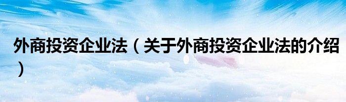 外商投资企业法（关于外商投资企业法的介绍）