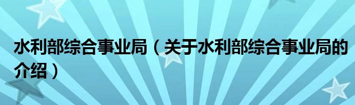 水利部综合事业局（关于水利部综合事业局的介绍）