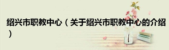 绍兴市职教中心（关于绍兴市职教中心的介绍）