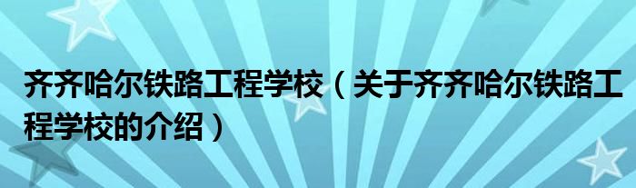 齐齐哈尔铁路工程学校（关于齐齐哈尔铁路工程学校的介绍）