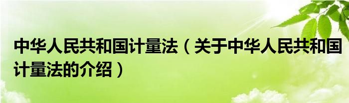 中华人民共和国计量法（关于中华人民共和国计量法的介绍）