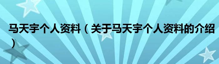 马天宇个人资料（关于马天宇个人资料的介绍）