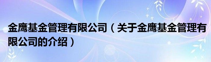 金鹰基金管理有限公司（关于金鹰基金管理有限公司的介绍）