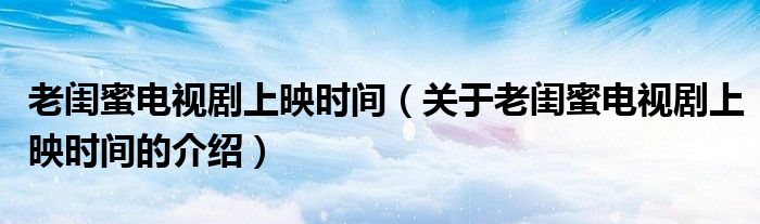 老闺蜜电视剧上映时间（关于老闺蜜电视剧上映时间的介绍）