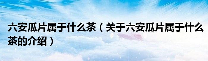 六安瓜片属于什么茶（关于六安瓜片属于什么茶的介绍）
