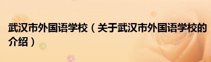武汉市外国语学校（关于武汉市外国语学校的介绍）