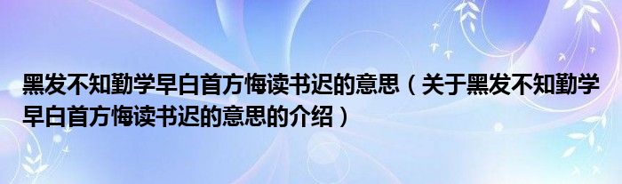黑发不知勤学早白首方悔读书迟的意思（关于黑发不知勤学早白首方悔读书迟的意思的介绍）