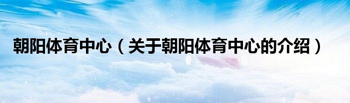 朝阳体育中心（关于朝阳体育中心的介绍）