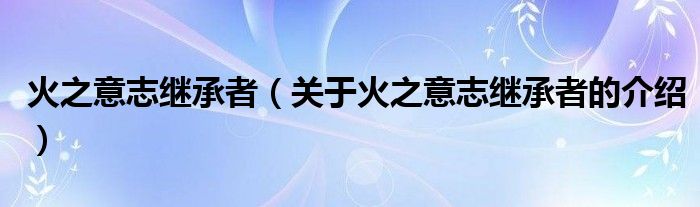 火之意志继承者（关于火之意志继承者的介绍）