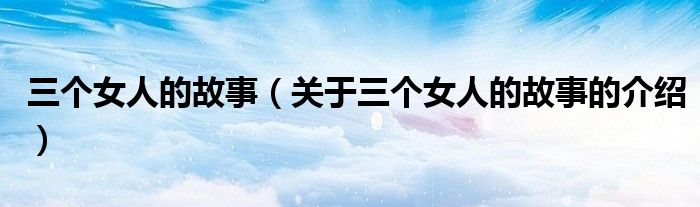 三个女人的故事（关于三个女人的故事的介绍）