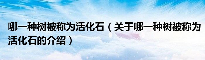 哪一种树被称为活化石（关于哪一种树被称为活化石的介绍）