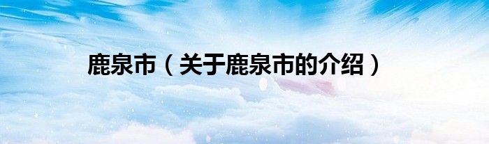 鹿泉市（关于鹿泉市的介绍）