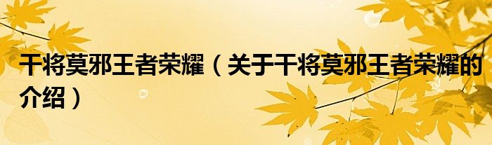 干将莫邪王者荣耀（关于干将莫邪王者荣耀的介绍）