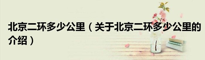 北京二环多少公里（关于北京二环多少公里的介绍）