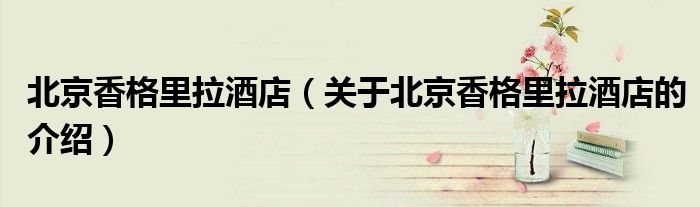 北京香格里拉酒店（关于北京香格里拉酒店的介绍）