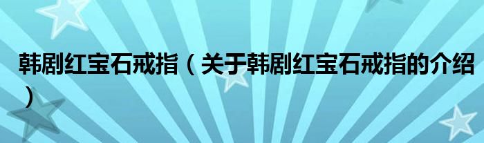 韩剧红宝石戒指（关于韩剧红宝石戒指的介绍）