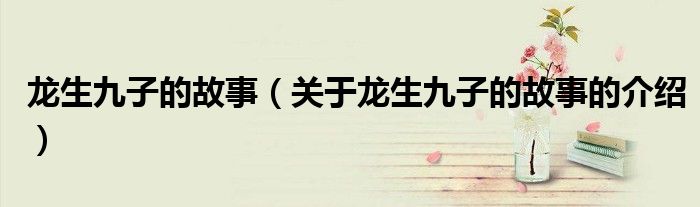 龙生九子的故事（关于龙生九子的故事的介绍）