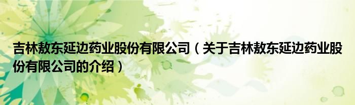 吉林敖东延边药业股份有限公司（关于吉林敖东延边药业股份有限公司的介绍）