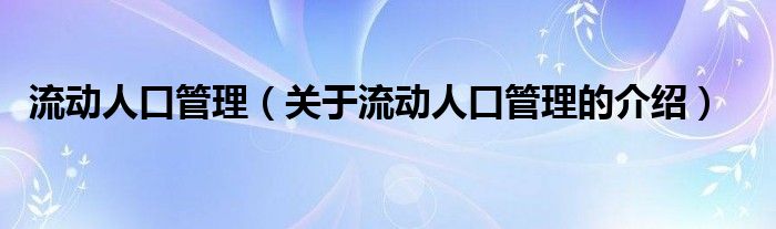 流动人口管理（关于流动人口管理的介绍）
