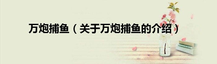万炮捕鱼（关于万炮捕鱼的介绍）