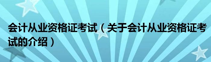 会计从业资格证考试（关于会计从业资格证考试的介绍）