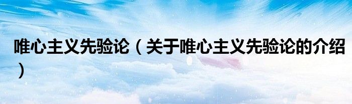 唯心主义先验论（关于唯心主义先验论的介绍）