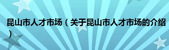 昆山市人才市场（关于昆山市人才市场的介绍）