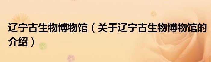 辽宁古生物博物馆（关于辽宁古生物博物馆的介绍）