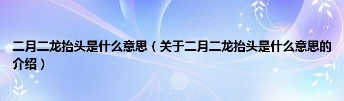 二月二龙抬头是什么意思（关于二月二龙抬头是什么意思的介绍）