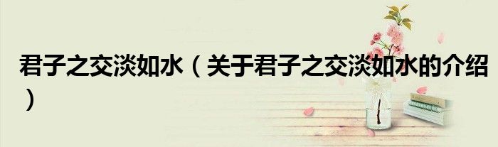 君子之交淡如水（关于君子之交淡如水的介绍）