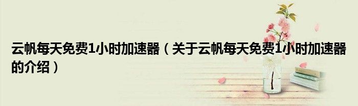 云帆每天免费1小时加速器（关于云帆每天免费1小时加速器的介绍）