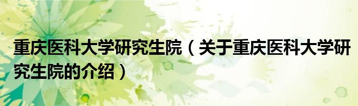 重庆医科大学研究生院（关于重庆医科大学研究生院的介绍）
