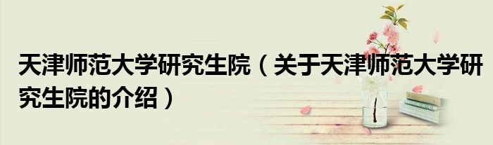 天津师范大学研究生院（关于天津师范大学研究生院的介绍）
