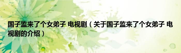国子监来了个女弟子 电视剧（关于国子监来了个女弟子 电视剧的介绍）