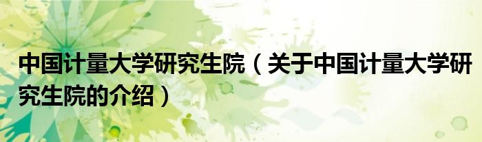 中国计量大学研究生院（关于中国计量大学研究生院的介绍）