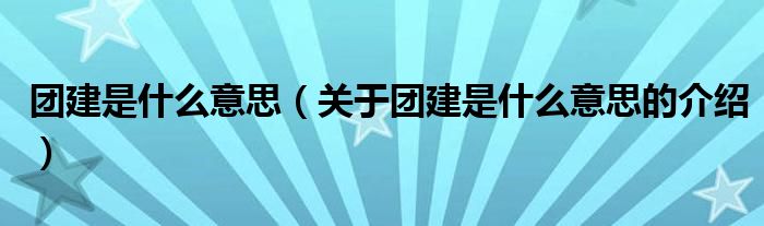 团建是什么意思（关于团建是什么意思的介绍）