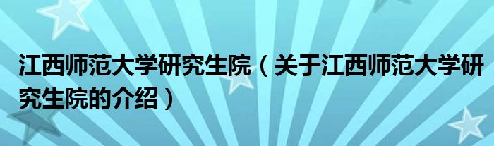 江西师范大学研究生院（关于江西师范大学研究生院的介绍）