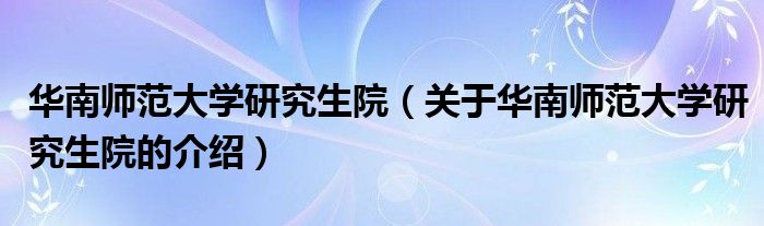 华南师范大学研究生院（关于华南师范大学研究生院的介绍）